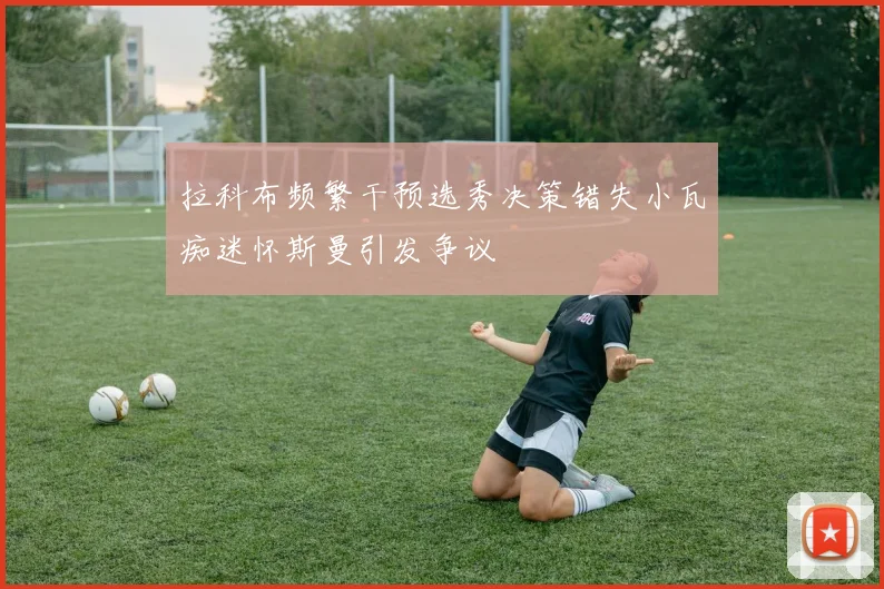 拉科布频繁干预选秀决策错失小瓦痴迷怀斯曼引发争议