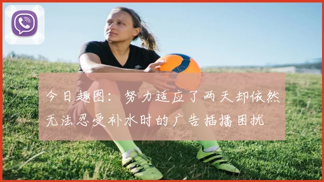 今日趣图：努力适应了两天却依然无法忍受补水时的广告插播困扰