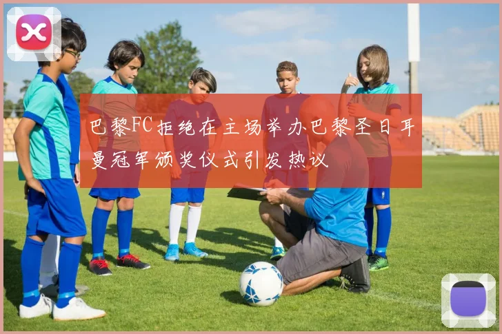 巴黎FC拒绝在主场举办巴黎圣日耳曼冠军颁奖仪式引发热议