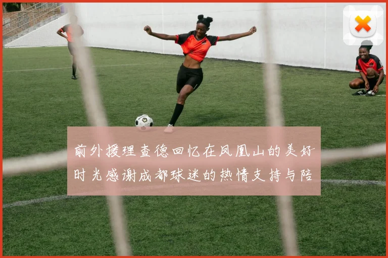 前外援理查德回忆在凤凰山的美好时光感谢成都球迷的热情支持与陪伴
