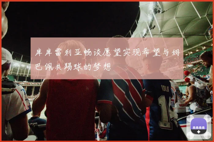 库库雷利亚畅谈愿望实现希望与姆巴佩共踢球的梦想