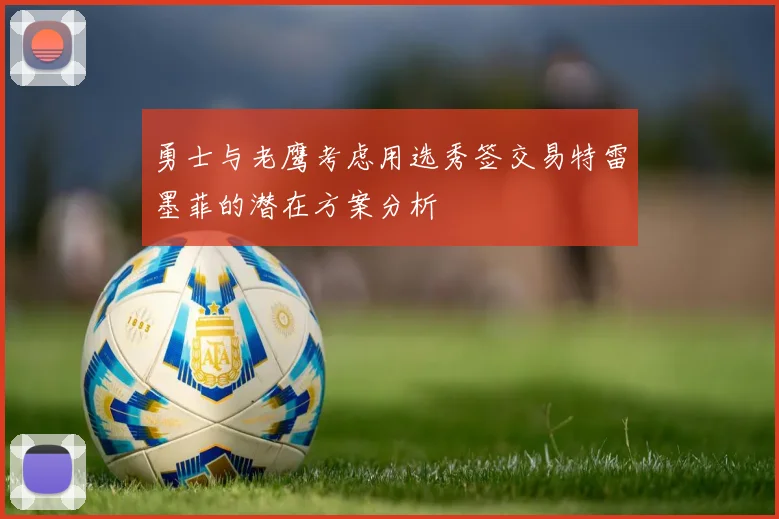 勇士与老鹰考虑用选秀签交易特雷墨菲的潜在方案分析
