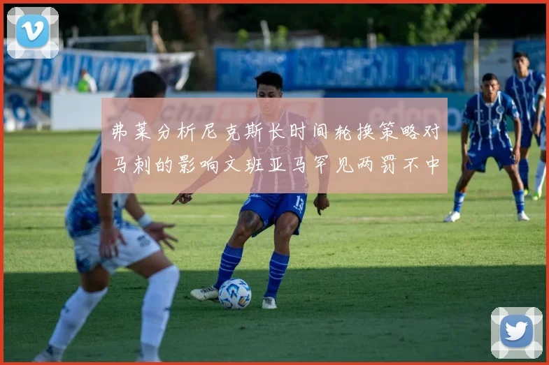 弗莱分析尼克斯长时间轮换策略对马刺的影响文班亚马罕见两罚不中引发关注
