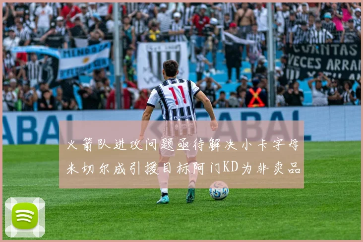 火箭队进攻问题亟待解决小卡字母米切尔成引援目标阿门KD为非卖品