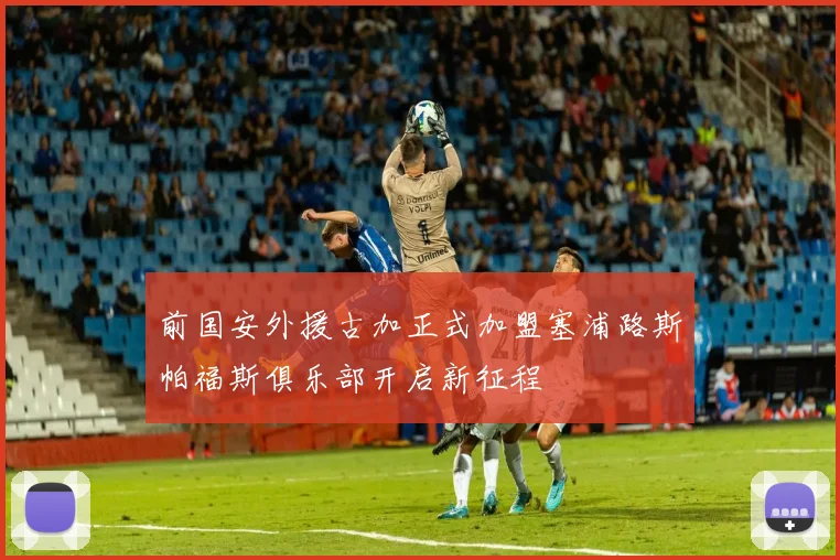 前国安外援古加正式加盟塞浦路斯帕福斯俱乐部开启新征程
