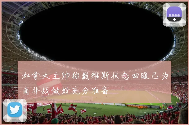 加拿大主帅称戴维斯状态回暖已为南非战做好充分准备