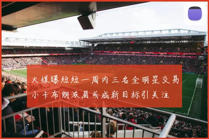 火媒曝短短一周内三名全明星交易小卡布朗浓眉或成新目标引关注