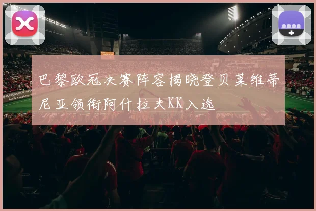 巴黎欧冠决赛阵容揭晓登贝莱维蒂尼亚领衔阿什拉夫KK入选