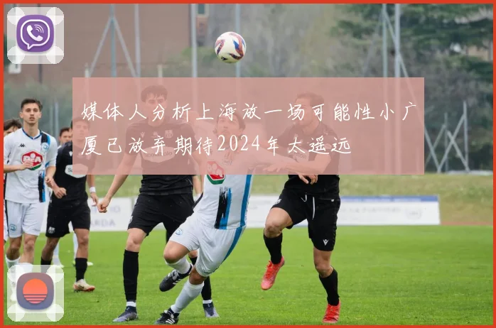 媒体人分析上海放一场可能性小广厦已放弃期待2024年太遥远