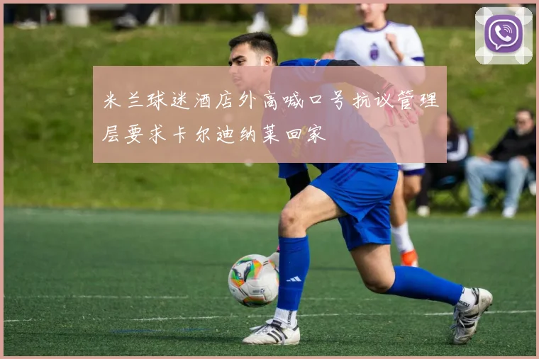 米兰球迷酒店外高喊口号抗议管理层要求卡尔迪纳莱回家