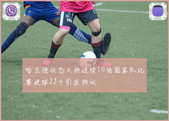 哈兰德状态火热连续10场国家队比赛进球22个引发热议