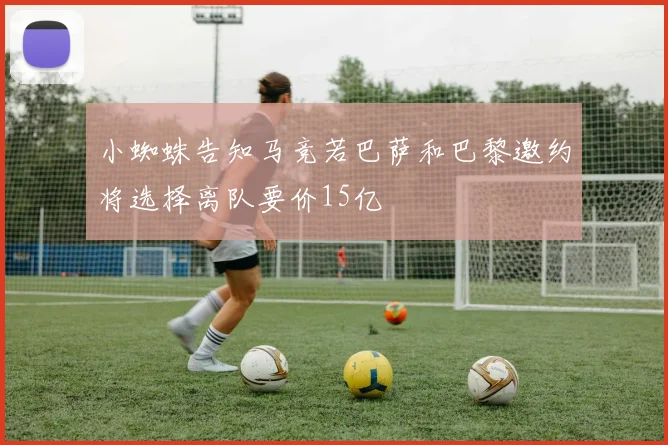 小蜘蛛告知马竞若巴萨和巴黎邀约将选择离队要价15亿